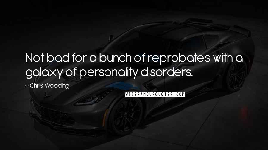 Chris Wooding Quotes: Not bad for a bunch of reprobates with a galaxy of personality disorders.