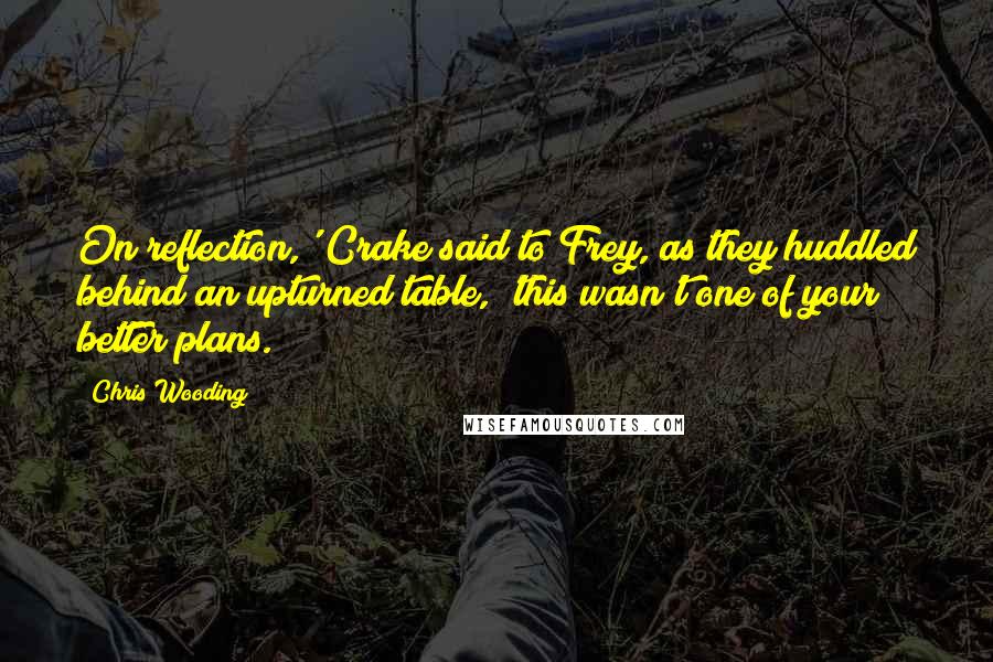 Chris Wooding Quotes: On reflection,' Crake said to Frey, as they huddled behind an upturned table, 'this wasn't one of your better plans.