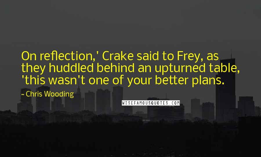 Chris Wooding Quotes: On reflection,' Crake said to Frey, as they huddled behind an upturned table, 'this wasn't one of your better plans.