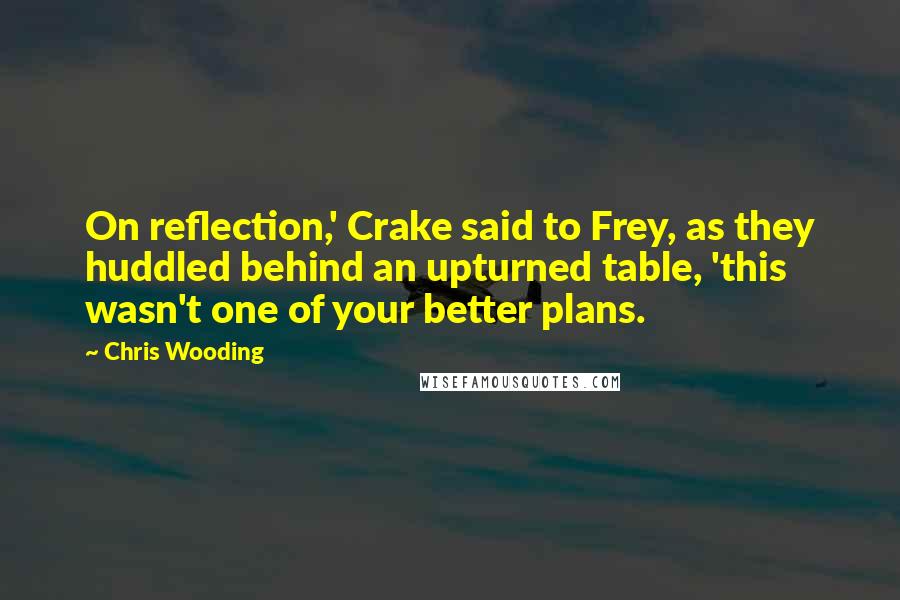 Chris Wooding Quotes: On reflection,' Crake said to Frey, as they huddled behind an upturned table, 'this wasn't one of your better plans.