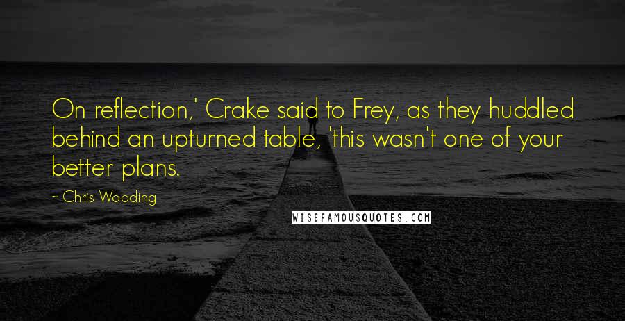 Chris Wooding Quotes: On reflection,' Crake said to Frey, as they huddled behind an upturned table, 'this wasn't one of your better plans.