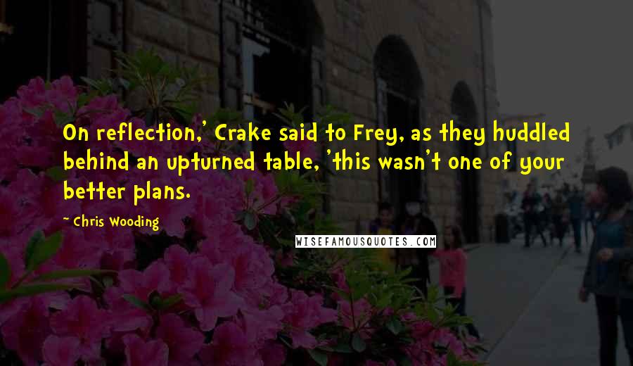 Chris Wooding Quotes: On reflection,' Crake said to Frey, as they huddled behind an upturned table, 'this wasn't one of your better plans.