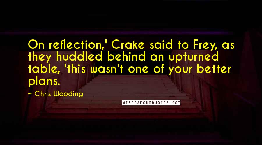 Chris Wooding Quotes: On reflection,' Crake said to Frey, as they huddled behind an upturned table, 'this wasn't one of your better plans.