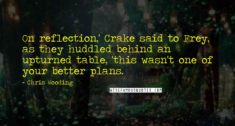 Chris Wooding Quotes: On reflection,' Crake said to Frey, as they huddled behind an upturned table, 'this wasn't one of your better plans.