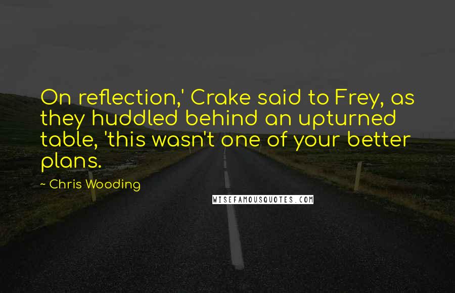 Chris Wooding Quotes: On reflection,' Crake said to Frey, as they huddled behind an upturned table, 'this wasn't one of your better plans.