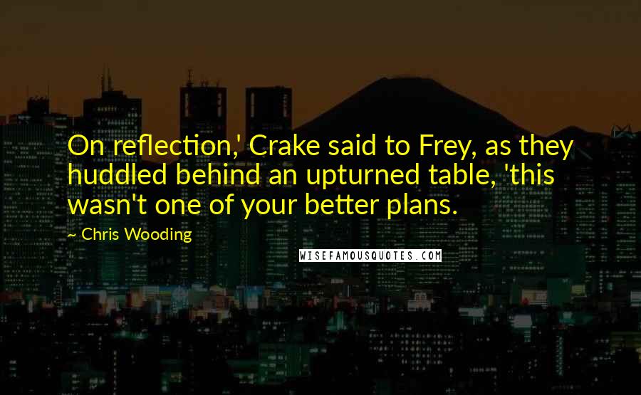 Chris Wooding Quotes: On reflection,' Crake said to Frey, as they huddled behind an upturned table, 'this wasn't one of your better plans.