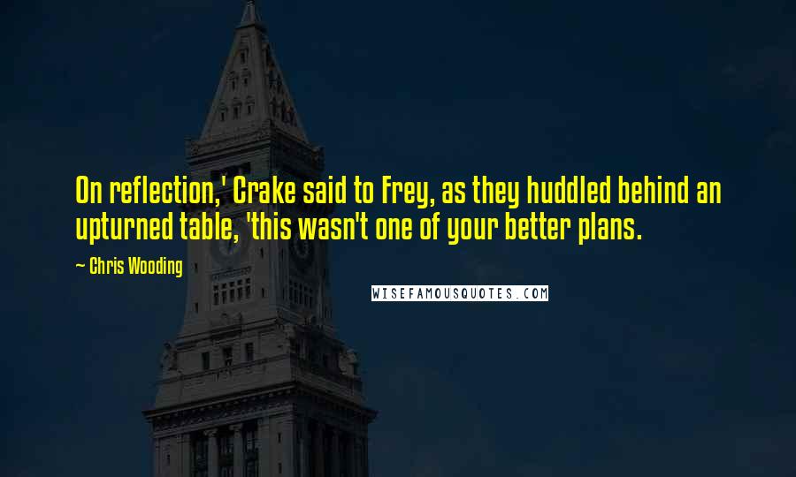 Chris Wooding Quotes: On reflection,' Crake said to Frey, as they huddled behind an upturned table, 'this wasn't one of your better plans.