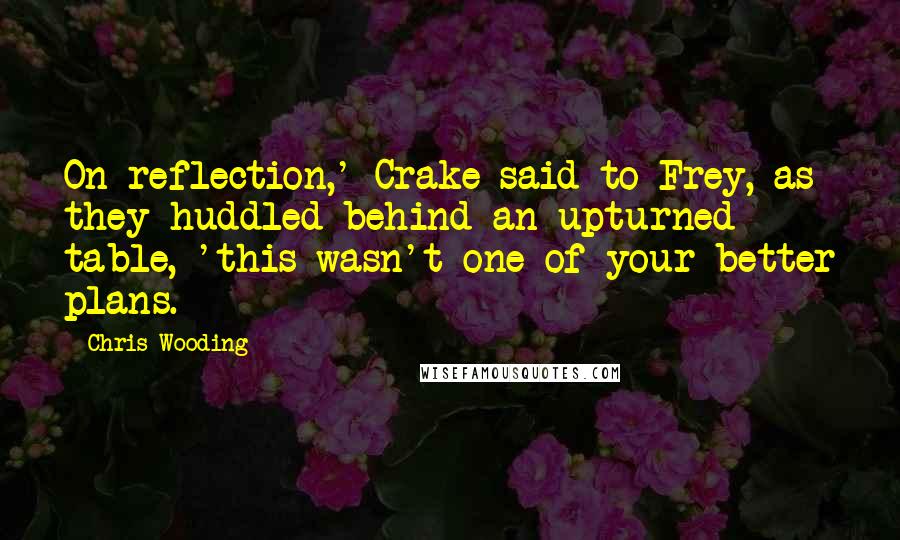 Chris Wooding Quotes: On reflection,' Crake said to Frey, as they huddled behind an upturned table, 'this wasn't one of your better plans.