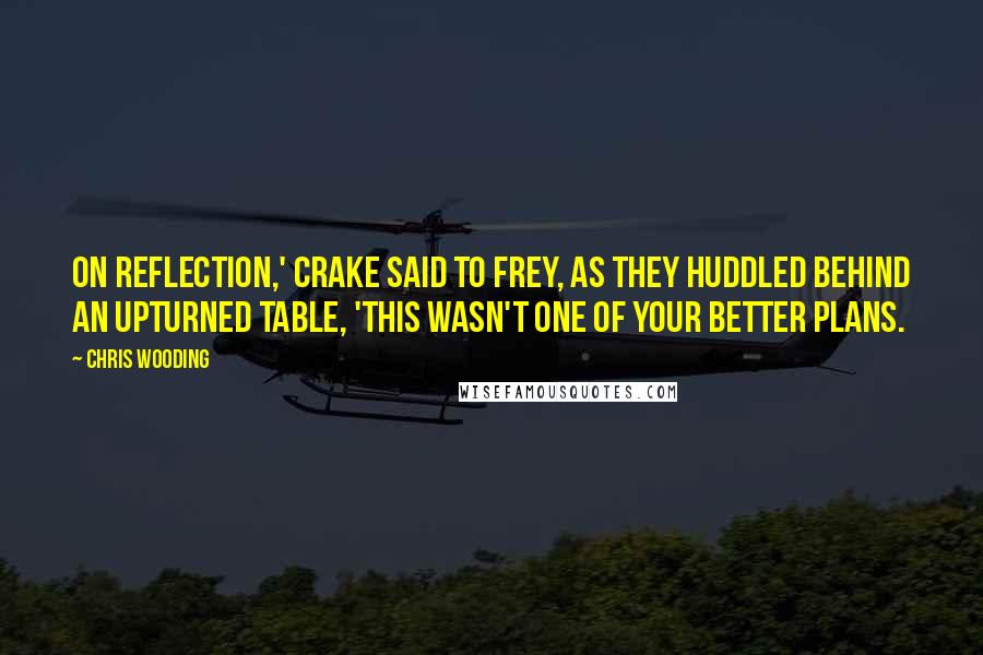 Chris Wooding Quotes: On reflection,' Crake said to Frey, as they huddled behind an upturned table, 'this wasn't one of your better plans.