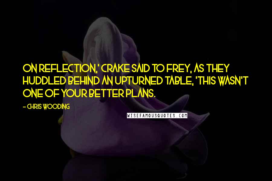 Chris Wooding Quotes: On reflection,' Crake said to Frey, as they huddled behind an upturned table, 'this wasn't one of your better plans.