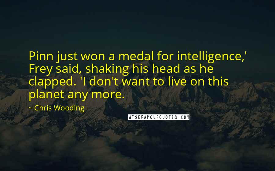 Chris Wooding Quotes: Pinn just won a medal for intelligence,' Frey said, shaking his head as he clapped. 'I don't want to live on this planet any more.