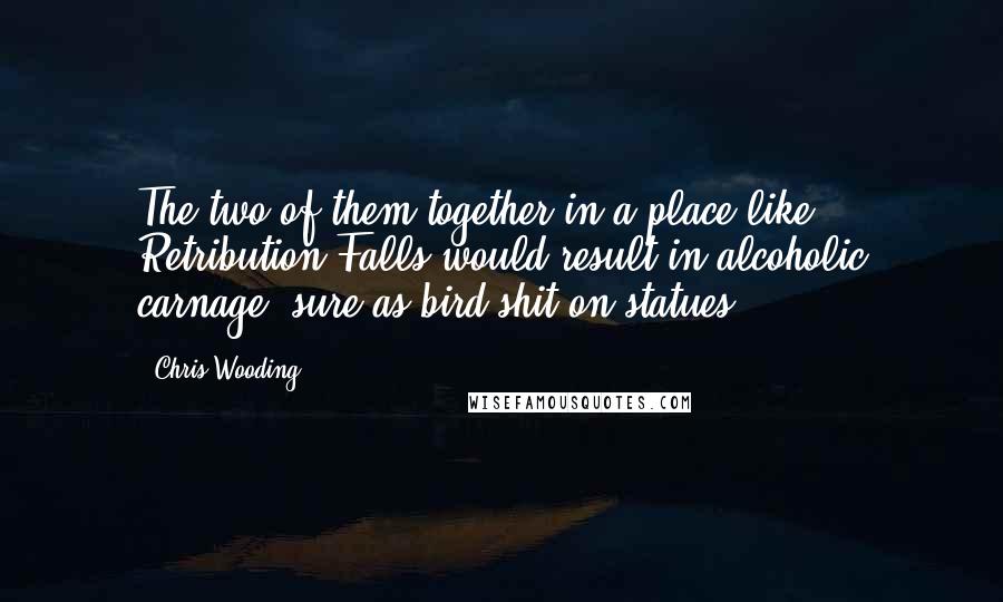 Chris Wooding Quotes: The two of them together in a place like Retribution Falls would result in alcoholic carnage, sure as bird shit on statues.