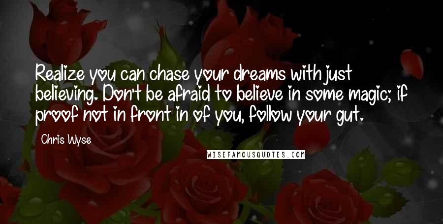 Chris Wyse Quotes: Realize you can chase your dreams with just believing. Don't be afraid to believe in some magic; if proof not in front in of you, follow your gut.