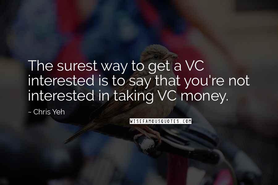 Chris Yeh Quotes: The surest way to get a VC interested is to say that you're not interested in taking VC money.