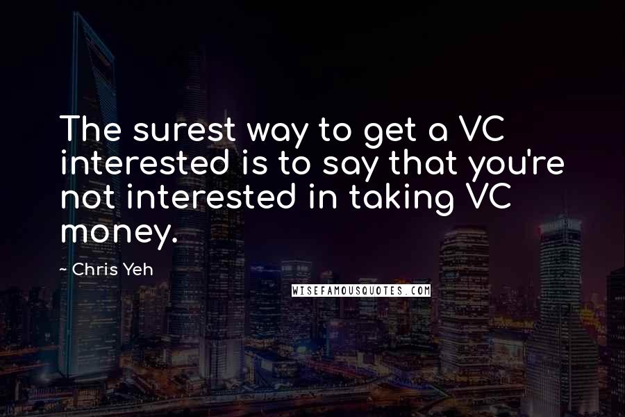 Chris Yeh Quotes: The surest way to get a VC interested is to say that you're not interested in taking VC money.