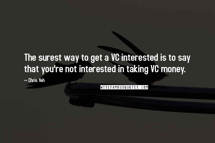 Chris Yeh Quotes: The surest way to get a VC interested is to say that you're not interested in taking VC money.