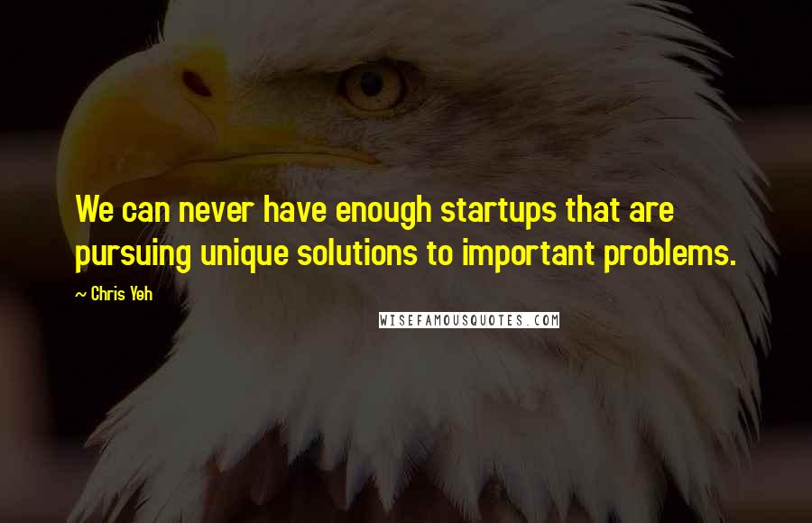 Chris Yeh Quotes: We can never have enough startups that are pursuing unique solutions to important problems.