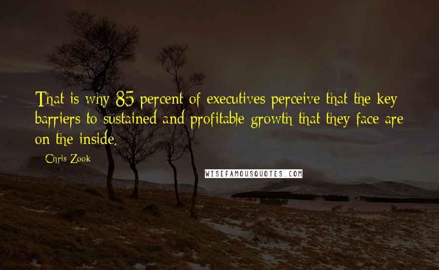 Chris Zook Quotes: That is why 85 percent of executives perceive that the key barriers to sustained and profitable growth that they face are on the inside.