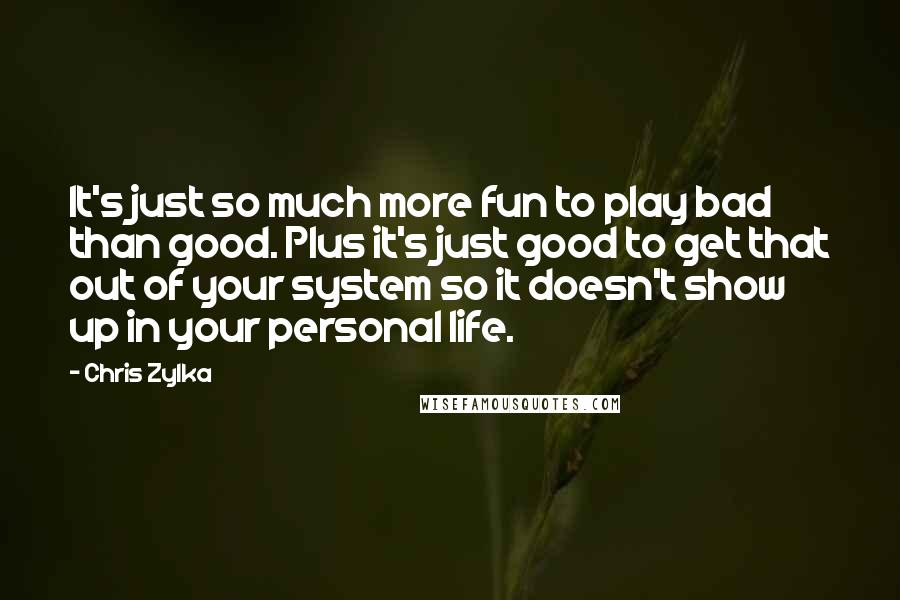 Chris Zylka Quotes: It's just so much more fun to play bad than good. Plus it's just good to get that out of your system so it doesn't show up in your personal life.