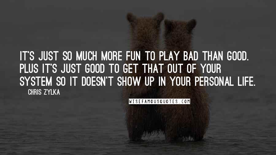 Chris Zylka Quotes: It's just so much more fun to play bad than good. Plus it's just good to get that out of your system so it doesn't show up in your personal life.