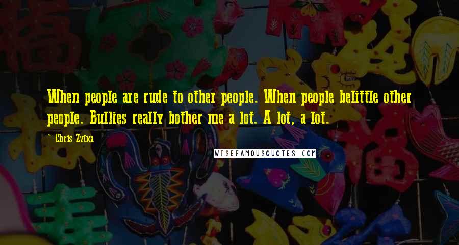 Chris Zylka Quotes: When people are rude to other people. When people belittle other people. Bullies really bother me a lot. A lot, a lot.