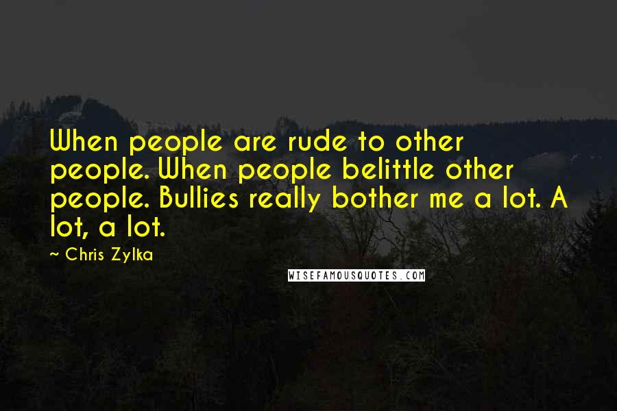 Chris Zylka Quotes: When people are rude to other people. When people belittle other people. Bullies really bother me a lot. A lot, a lot.