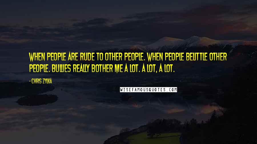 Chris Zylka Quotes: When people are rude to other people. When people belittle other people. Bullies really bother me a lot. A lot, a lot.