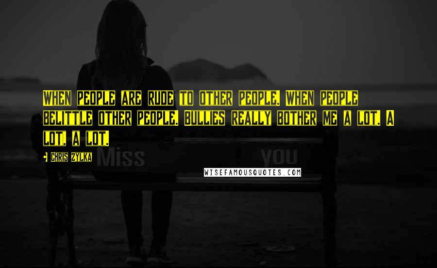 Chris Zylka Quotes: When people are rude to other people. When people belittle other people. Bullies really bother me a lot. A lot, a lot.