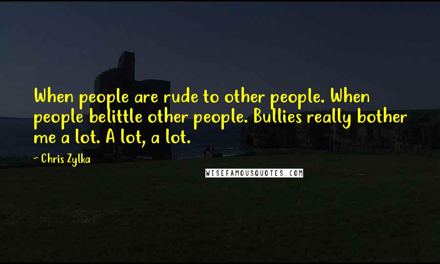 Chris Zylka Quotes: When people are rude to other people. When people belittle other people. Bullies really bother me a lot. A lot, a lot.