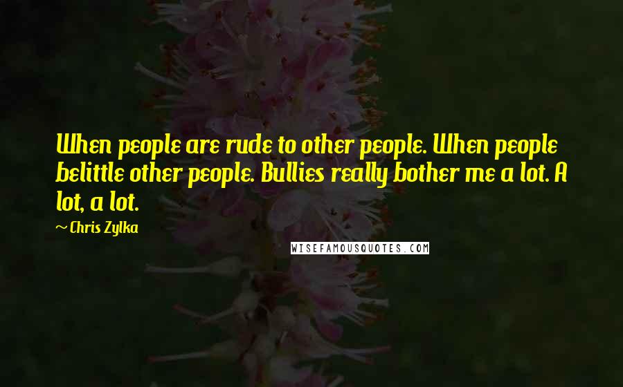 Chris Zylka Quotes: When people are rude to other people. When people belittle other people. Bullies really bother me a lot. A lot, a lot.