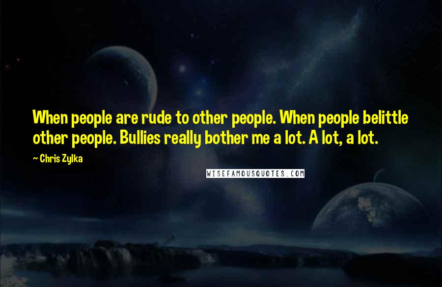 Chris Zylka Quotes: When people are rude to other people. When people belittle other people. Bullies really bother me a lot. A lot, a lot.