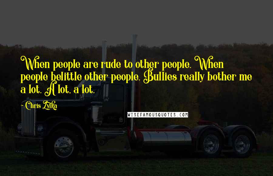 Chris Zylka Quotes: When people are rude to other people. When people belittle other people. Bullies really bother me a lot. A lot, a lot.