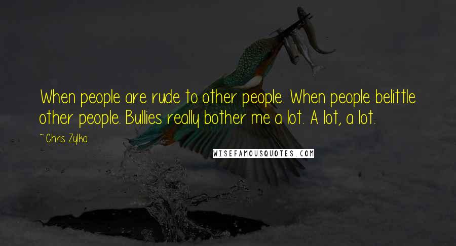 Chris Zylka Quotes: When people are rude to other people. When people belittle other people. Bullies really bother me a lot. A lot, a lot.