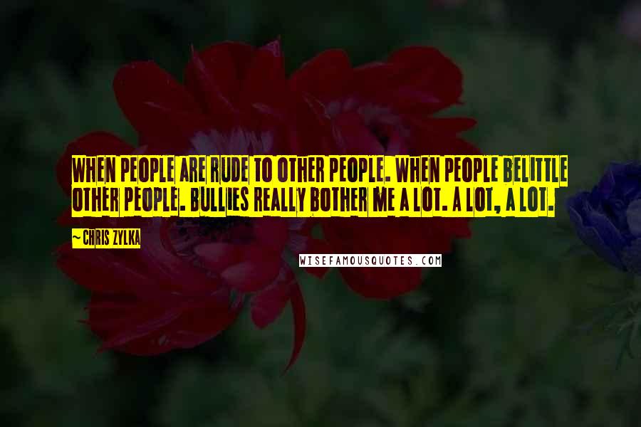 Chris Zylka Quotes: When people are rude to other people. When people belittle other people. Bullies really bother me a lot. A lot, a lot.