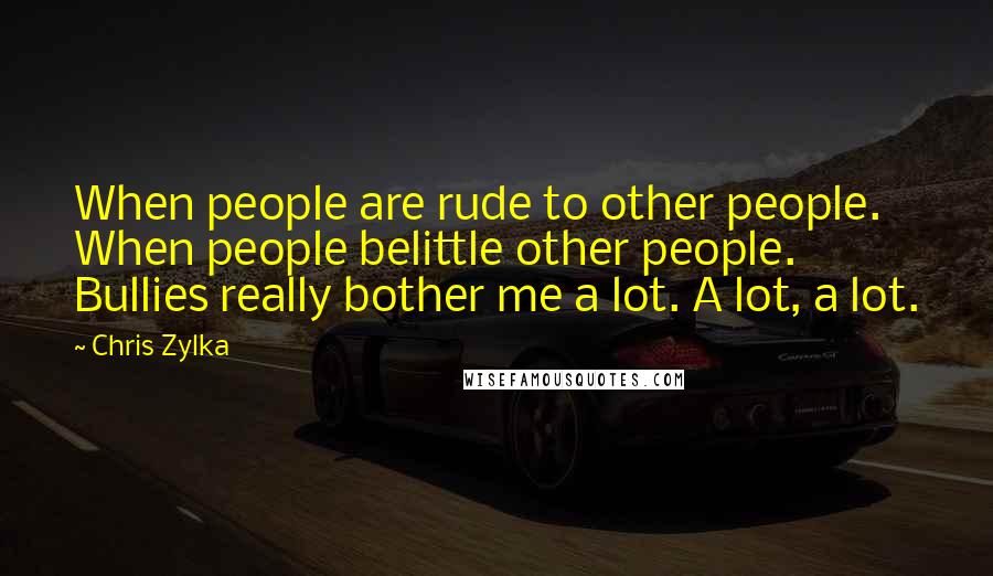 Chris Zylka Quotes: When people are rude to other people. When people belittle other people. Bullies really bother me a lot. A lot, a lot.