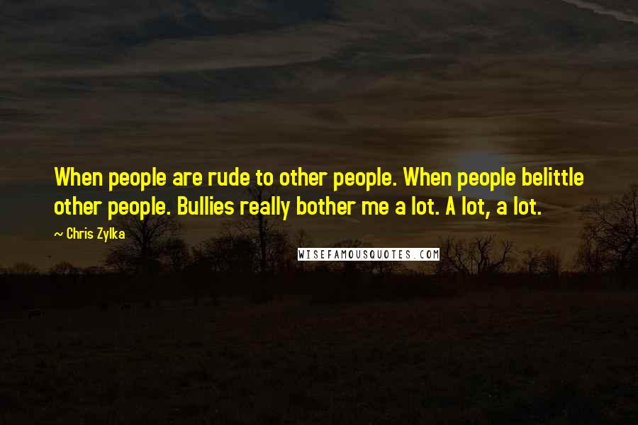 Chris Zylka Quotes: When people are rude to other people. When people belittle other people. Bullies really bother me a lot. A lot, a lot.