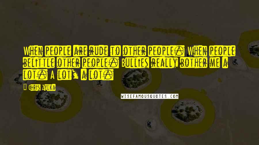 Chris Zylka Quotes: When people are rude to other people. When people belittle other people. Bullies really bother me a lot. A lot, a lot.