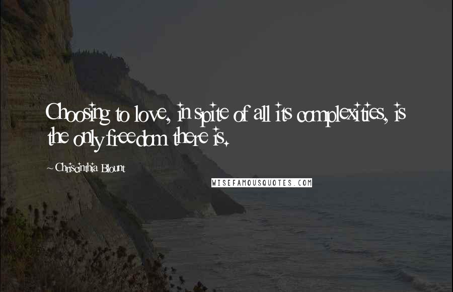 Chriscinthia Blount Quotes: Choosing to love, in spite of all its complexities, is the only freedom there is.