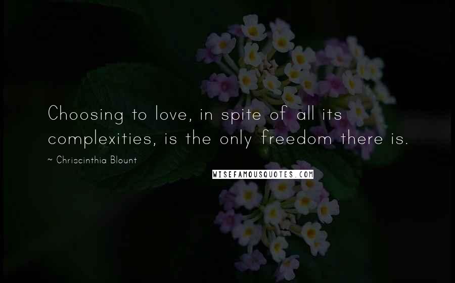 Chriscinthia Blount Quotes: Choosing to love, in spite of all its complexities, is the only freedom there is.