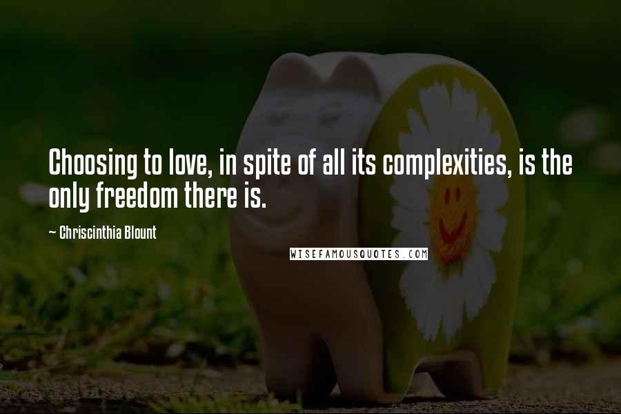 Chriscinthia Blount Quotes: Choosing to love, in spite of all its complexities, is the only freedom there is.