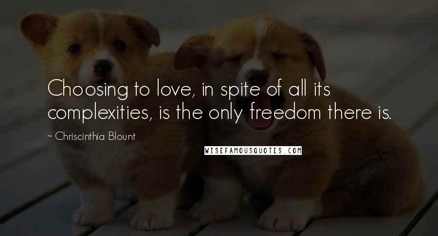 Chriscinthia Blount Quotes: Choosing to love, in spite of all its complexities, is the only freedom there is.