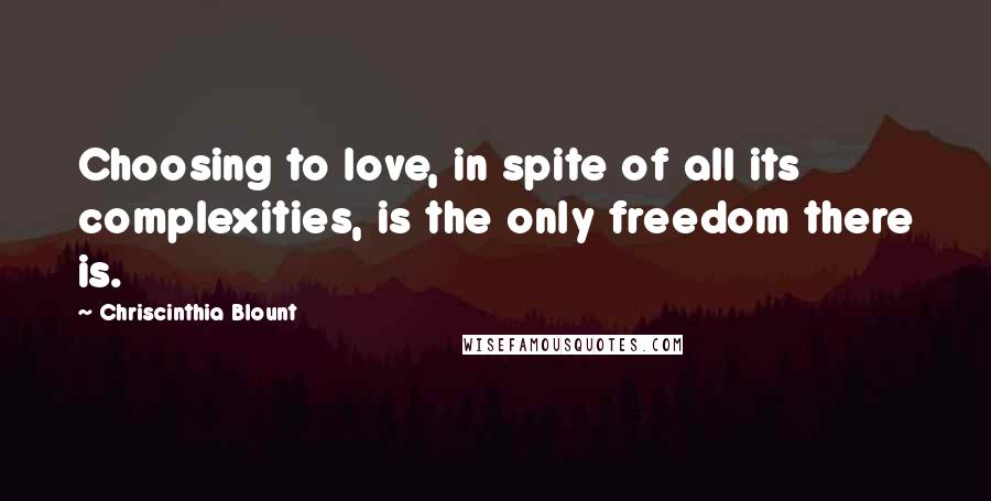 Chriscinthia Blount Quotes: Choosing to love, in spite of all its complexities, is the only freedom there is.