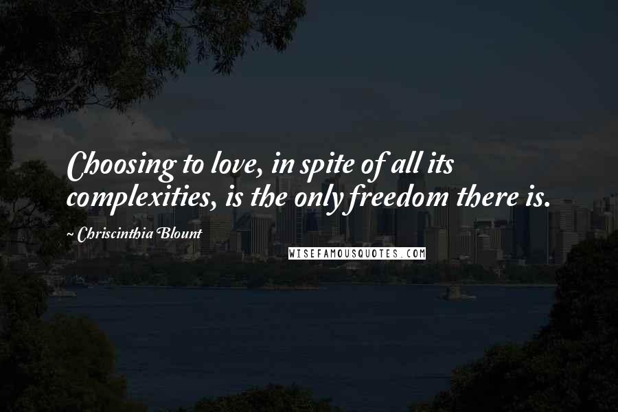 Chriscinthia Blount Quotes: Choosing to love, in spite of all its complexities, is the only freedom there is.