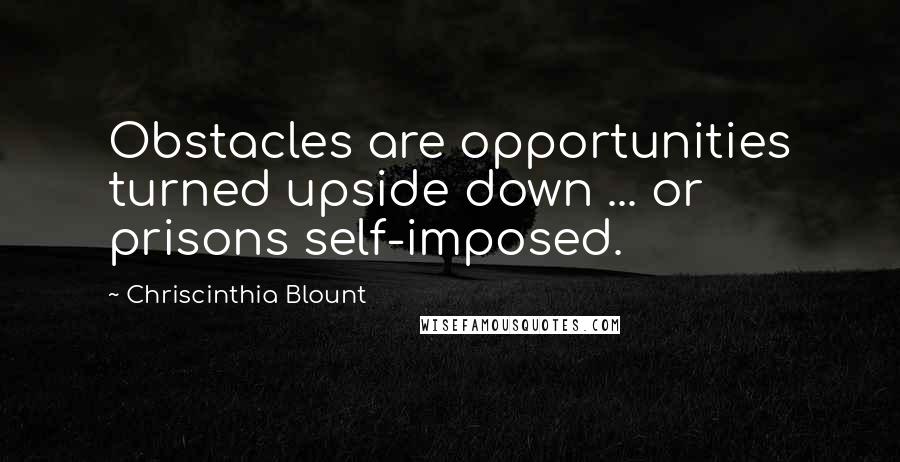 Chriscinthia Blount Quotes: Obstacles are opportunities turned upside down ... or prisons self-imposed.