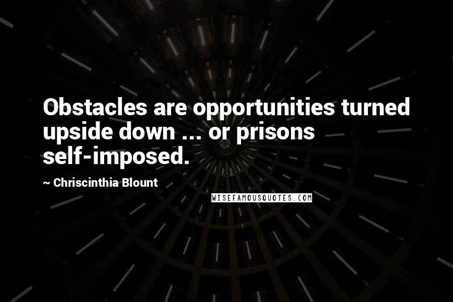 Chriscinthia Blount Quotes: Obstacles are opportunities turned upside down ... or prisons self-imposed.