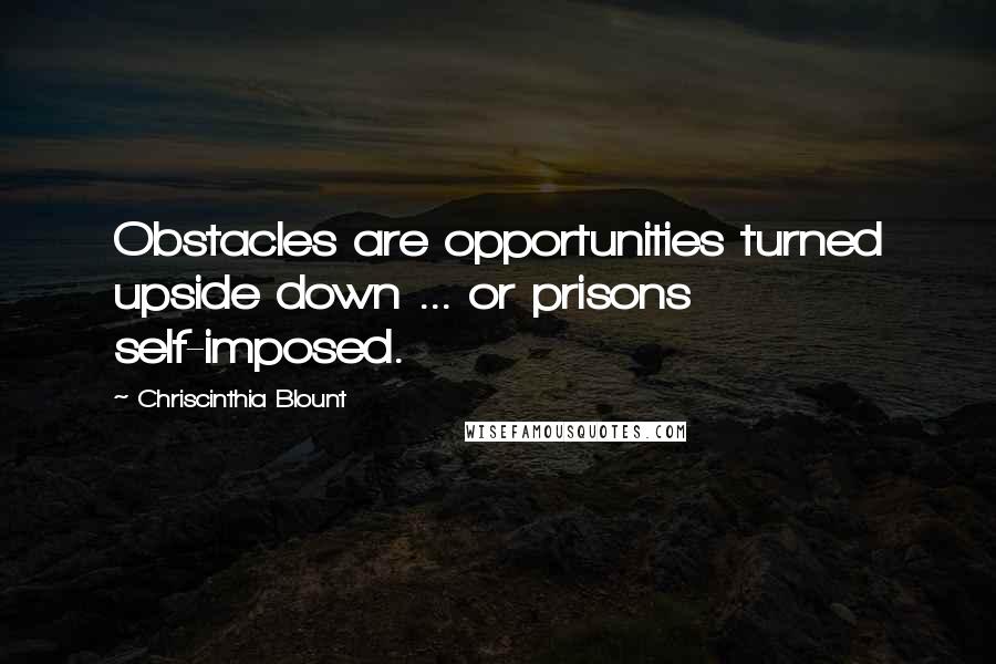 Chriscinthia Blount Quotes: Obstacles are opportunities turned upside down ... or prisons self-imposed.