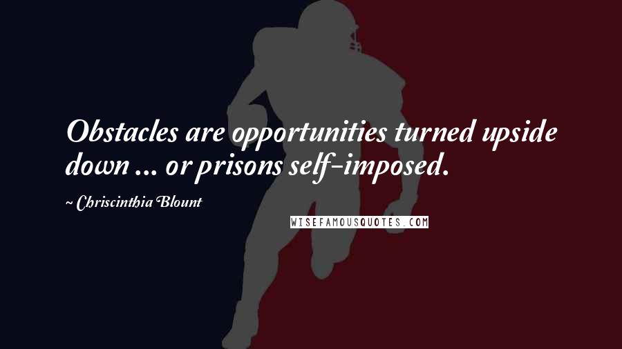 Chriscinthia Blount Quotes: Obstacles are opportunities turned upside down ... or prisons self-imposed.
