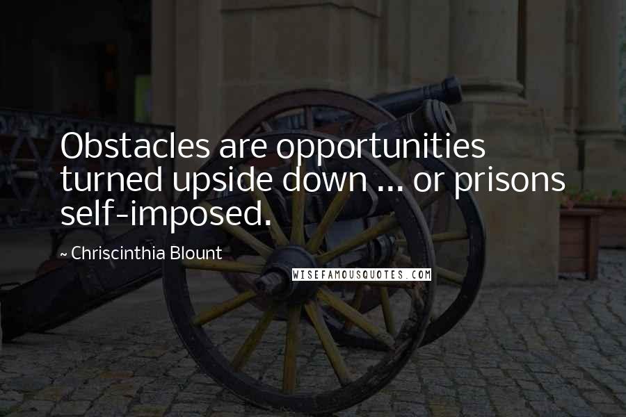 Chriscinthia Blount Quotes: Obstacles are opportunities turned upside down ... or prisons self-imposed.