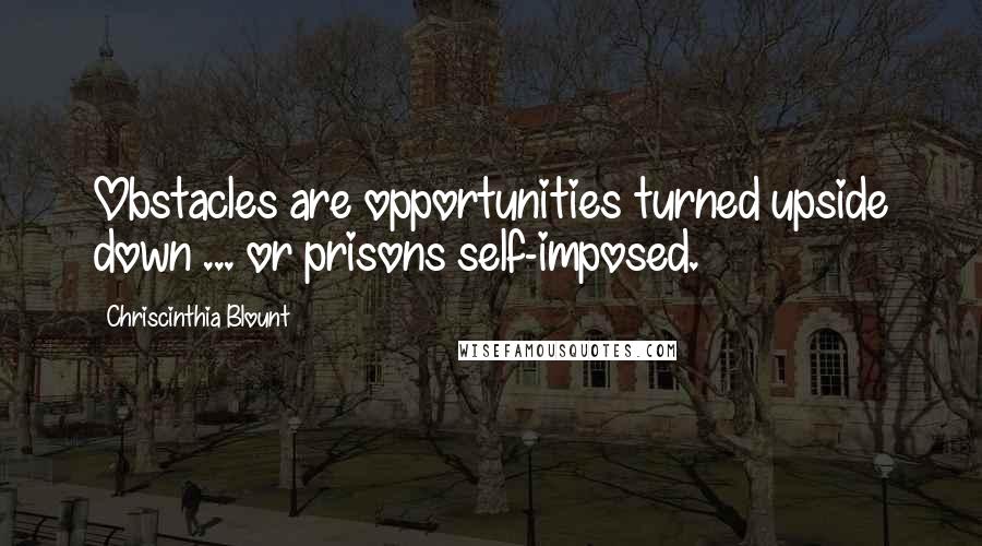 Chriscinthia Blount Quotes: Obstacles are opportunities turned upside down ... or prisons self-imposed.