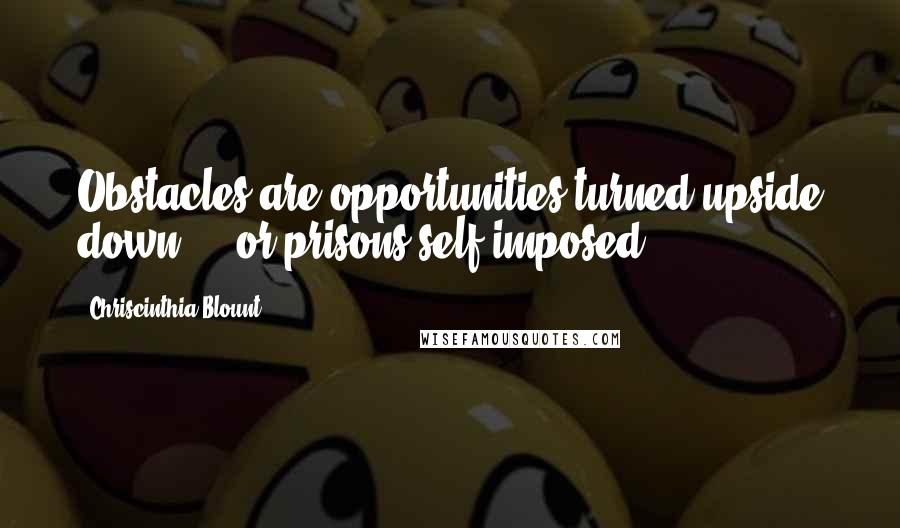 Chriscinthia Blount Quotes: Obstacles are opportunities turned upside down ... or prisons self-imposed.